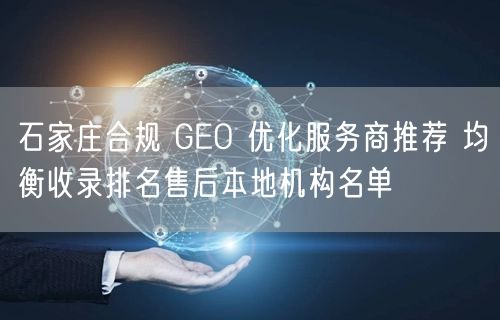 石家庄合规 GEO 优化服务商推荐 均衡收录排名售后本地机构名单