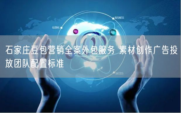 石家庄豆包营销全案外包服务 素材创作广告投放团队配置标准