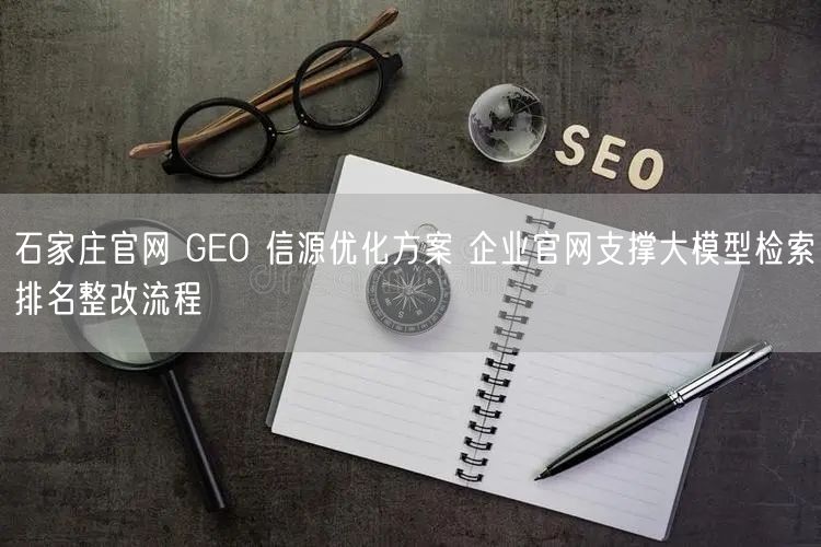石家庄官网 GEO 信源优化方案 企业官网支撑大模型检索排名整改流程
