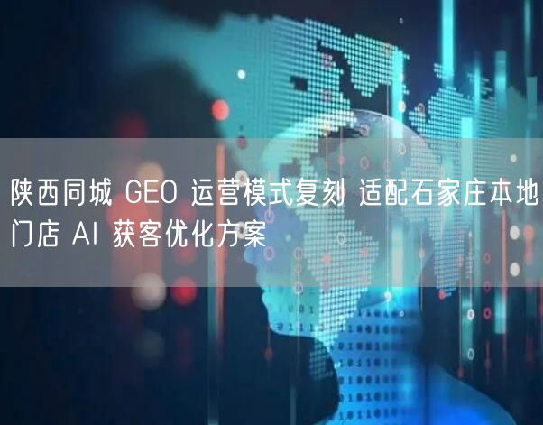 陕西同城 GEO 运营模式复刻 适配石家庄本地门店 AI 获客优化方案