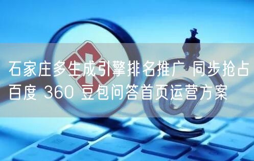 石家庄多生成引擎排名推广 同步抢占百度 360 豆包问答首页运营方案