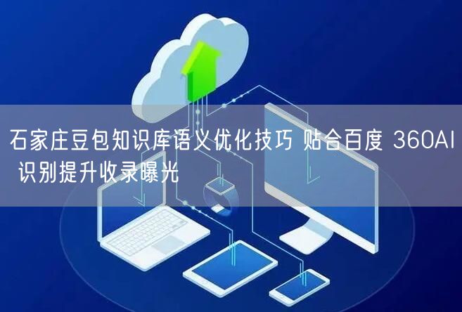 石家庄豆包知识库语义优化技巧 贴合百度 360AI 识别提升收录曝光
