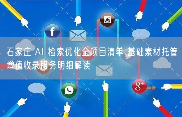 石家庄 AI 检索优化全项目清单 基础素材托管增值收录服务明细解读