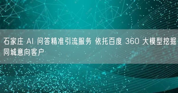 石家庄 AI 问答精准引流服务 依托百度 360 大模型挖掘同城意向客户