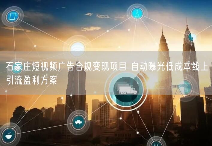 石家庄短视频广告合规变现项目 自动曝光低成本线上引流盈利方案