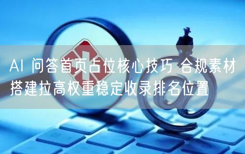 AI 问答首页占位核心技巧 合规素材搭建拉高权重稳定收录排名位置