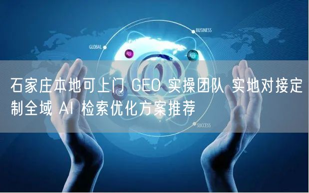 石家庄本地可上门 GEO 实操团队 实地对接定制全域 AI 检索优化方案推荐