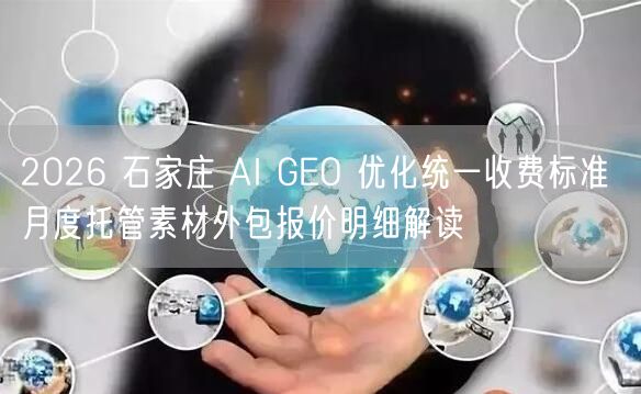 2026 石家庄 AI GEO 优化统一收费标准 月度托管素材外包报价明细解读