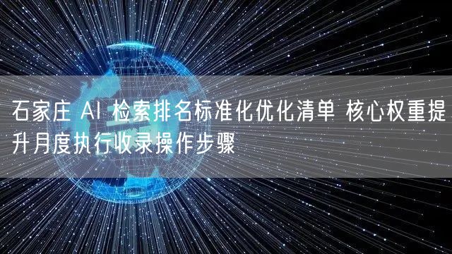 石家庄 AI 检索排名标准化优化清单 核心权重提升月度执行收录操作步骤
