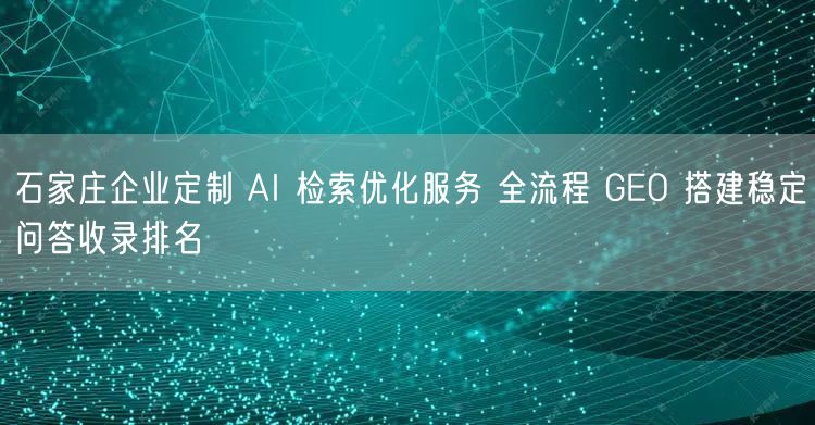 石家庄企业定制 AI 检索优化服务 全流程 GEO 搭建稳定问答收录排名
