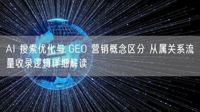 AI 搜索优化与 GEO 营销概念区分 从属关系流量收录逻辑详细解读
