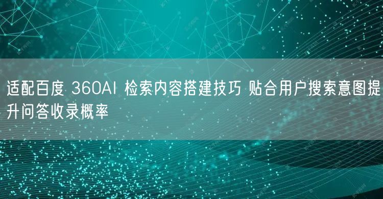 适配百度 360AI 检索内容搭建技巧 贴合用户搜索意图提升问答收录概率