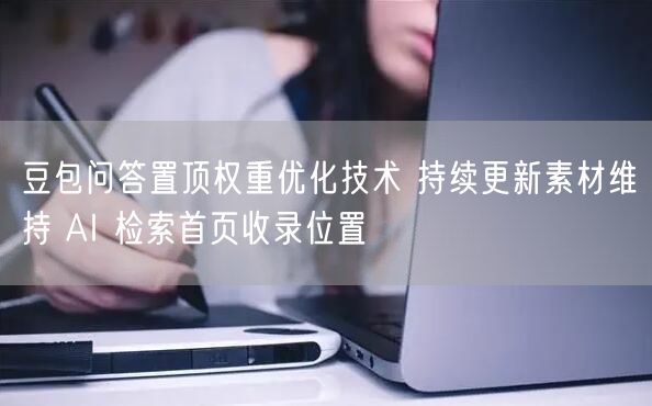 豆包问答置顶权重优化技术 持续更新素材维持 AI 检索首页收录位置