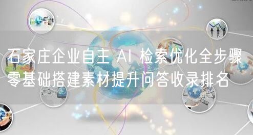 石家庄企业自主 AI 检索优化全步骤 零基础搭建素材提升问答收录排名