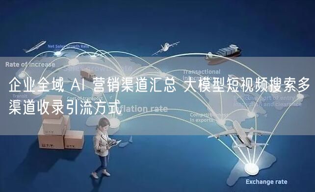 企业全域 AI 营销渠道汇总 大模型短视频搜索多渠道收录引流方式