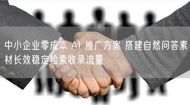 中小企业零成本 AI 推广方案 搭建自然问答素材长效稳定检索收录流量