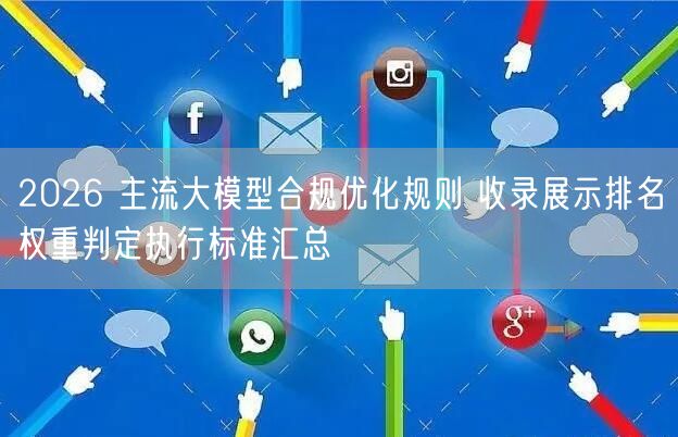 2026 主流大模型合规优化规则 收录展示排名权重判定执行标准汇总
