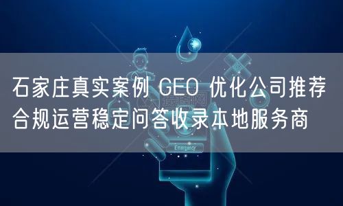 石家庄真实案例 GEO 优化公司推荐 合规运营稳定问答收录本地服务商