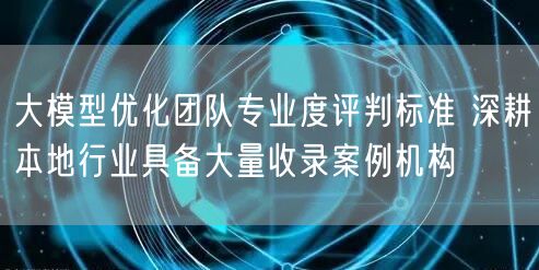 大模型优化团队专业度评判标准 深耕本地行业具备大量收录案例机构