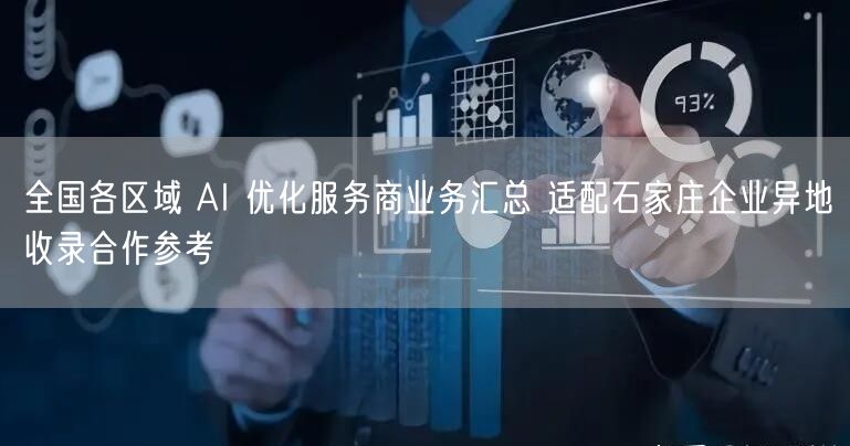 全国各区域 AI 优化服务商业务汇总 适配石家庄企业异地收录合作参考