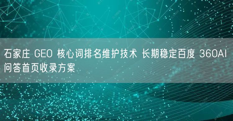 石家庄 GEO 核心词排名维护技术 长期稳定百度 360AI 问答首页收录方案