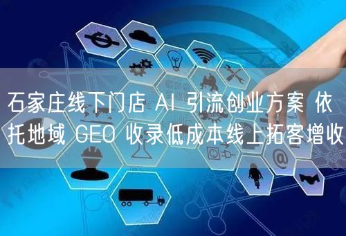 石家庄线下门店 AI 引流创业方案 依托地域 GEO 收录低成本线上拓客增收