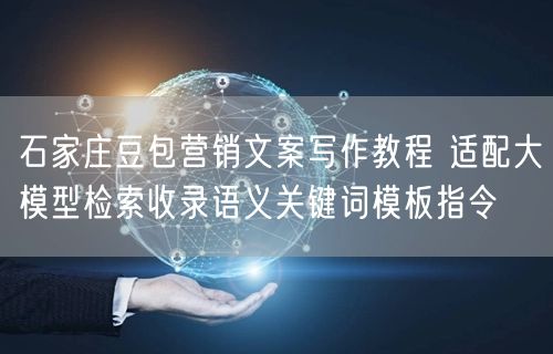石家庄豆包营销文案写作教程 适配大模型检索收录语义关键词模板指令