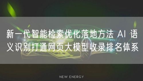 新一代智能检索优化落地方法 AI 语义识别打通网页大模型收录排名体系