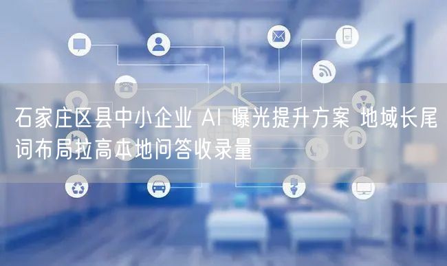 石家庄区县中小企业 AI 曝光提升方案 地域长尾词布局拉高本地问答收录量