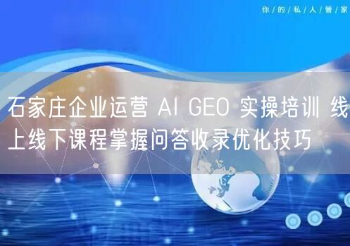 石家庄企业运营 AI GEO 实操培训 线上线下课程掌握问答收录优化技巧