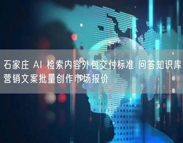 石家庄 AI 检索内容外包交付标准 问答知识库营销文案批量创作市场报价