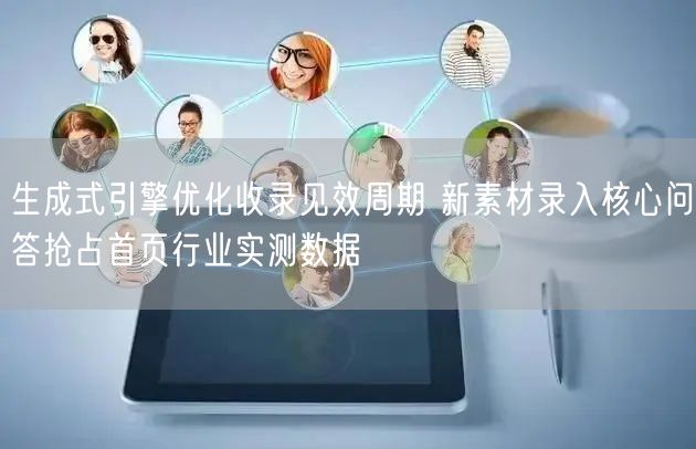 生成式引擎优化收录见效周期 新素材录入核心问答抢占首页行业实测数据