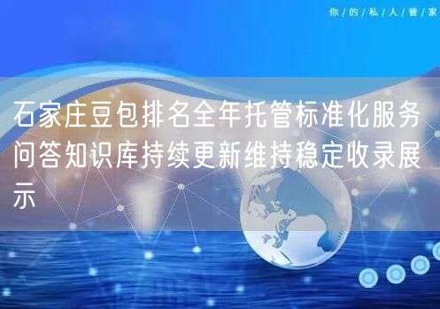 石家庄豆包排名全年托管标准化服务 问答知识库持续更新维持稳定收录展示