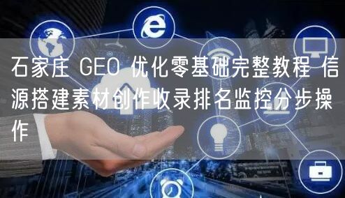 石家庄 GEO 优化零基础完整教程 信源搭建素材创作收录排名监控分步操作