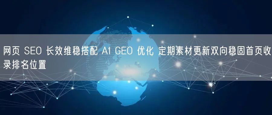 网页 SEO 长效维稳搭配 AI GEO 优化 定期素材更新双向稳固首页收录排名位置