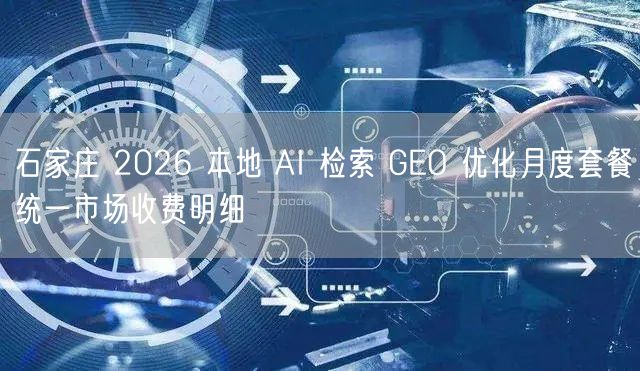 石家庄 2026 本地 AI 检索 GEO 优化月度套餐统一市场收费明细