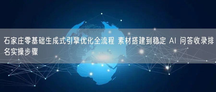 石家庄零基础生成式引擎优化全流程 素材搭建到稳定 AI 问答收录排名实操步骤