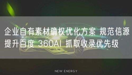 企业自有素材确权优化方案 规范信源提升百度 360AI 抓取收录优先级