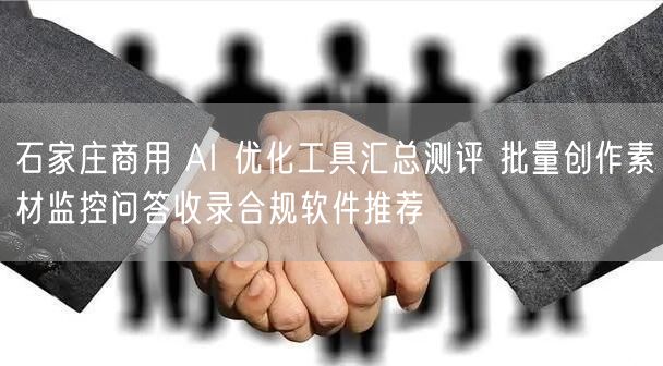 石家庄商用 AI 优化工具汇总测评 批量创作素材监控问答收录合规软件推荐