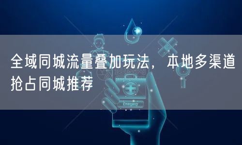 全域同城流量叠加玩法，本地多渠道抢占同城推荐