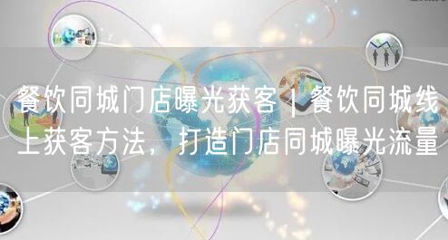 餐饮同城门店曝光获客｜餐饮同城线上获客方法，打造门店同城曝光流量