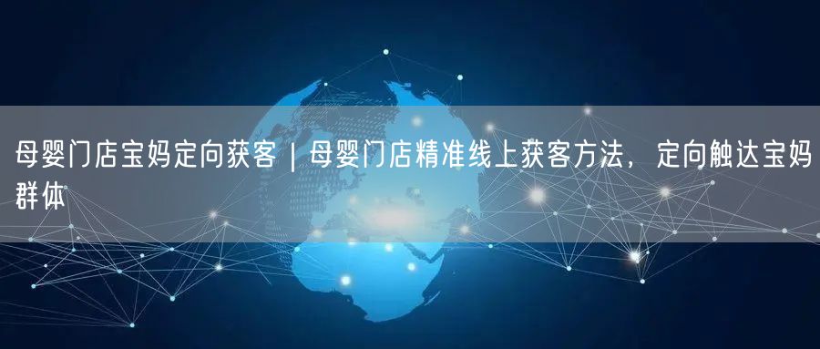 母婴门店宝妈定向获客｜母婴门店精准线上获客方法，定向触达宝妈群体