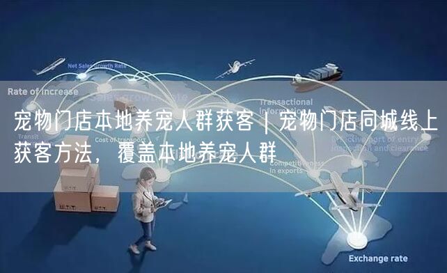宠物门店本地养宠人群获客｜宠物门店同城线上获客方法，覆盖本地养宠人群
