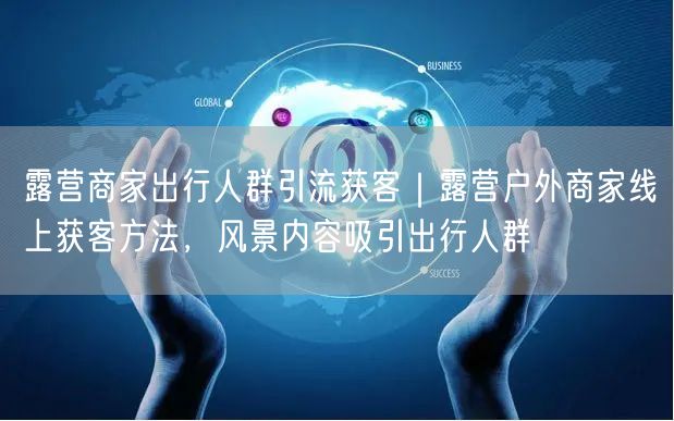 露营商家出行人群引流获客｜露营户外商家线上获客方法，风景内容吸引出行人群