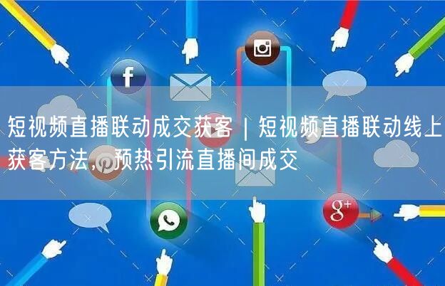 短视频直播联动成交获客｜短视频直播联动线上获客方法，预热引流直播间成交