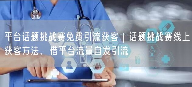 平台话题挑战赛免费引流获客｜话题挑战赛线上获客方法，借平台流量自发引流