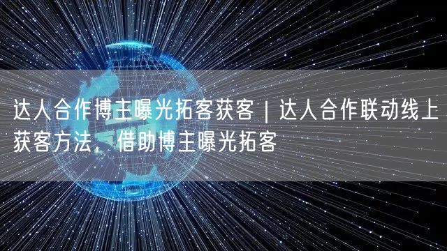 达人合作博主曝光拓客获客｜达人合作联动线上获客方法，借助博主曝光拓客