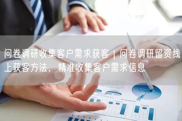 问卷调研收集客户需求获客｜问卷调研留资线上获客方法，精准收集客户需求信息