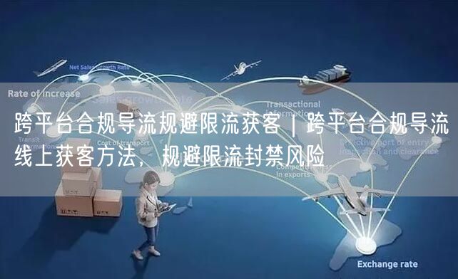 跨平台合规导流规避限流获客｜跨平台合规导流线上获客方法，规避限流封禁风险