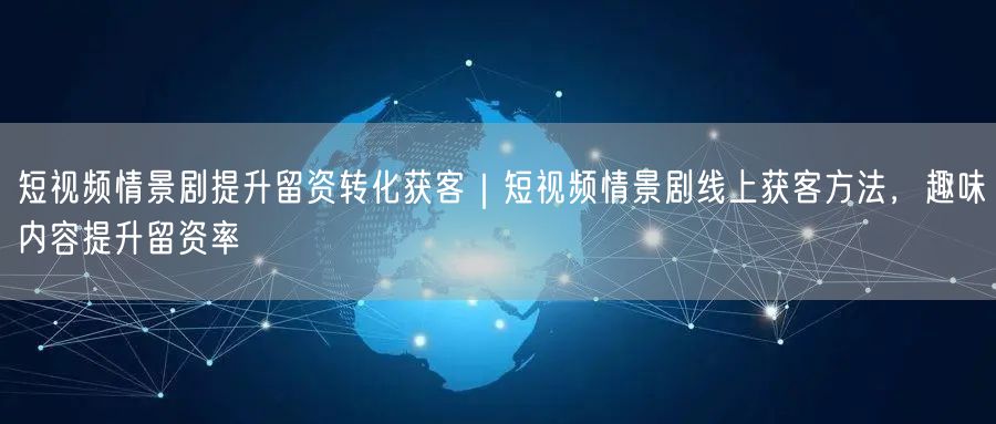 短视频情景剧提升留资转化获客｜短视频情景剧线上获客方法，趣味内容提升留资率